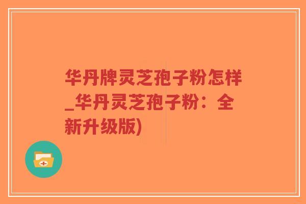 华丹牌灵芝孢子粉怎样_华丹灵芝孢子粉：全新升级版)