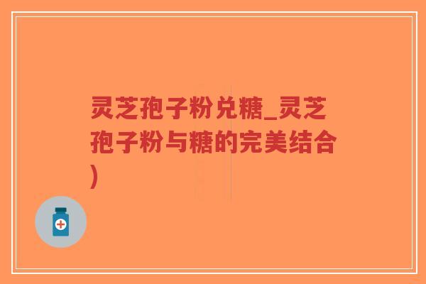 灵芝孢子粉兑糖_灵芝孢子粉与糖的完美结合)