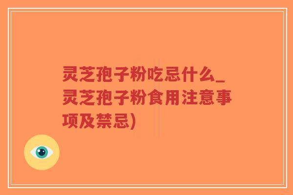灵芝孢子粉吃忌什么_灵芝孢子粉食用注意事项及禁忌)