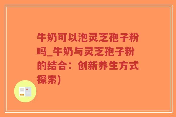 牛奶可以泡灵芝孢子粉吗_牛奶与灵芝孢子粉的结合：创新养生方式探索)
