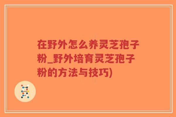 在野外怎么养灵芝孢子粉_野外培育灵芝孢子粉的方法与技巧)
