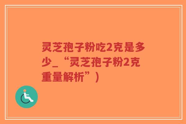 灵芝孢子粉吃2克是多少_“灵芝孢子粉2克重量解析”)