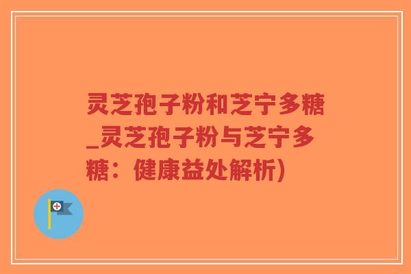 灵芝孢子粉和芝宁多糖_灵芝孢子粉与芝宁多糖：健康益处解析)