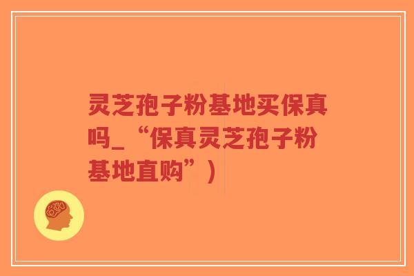 灵芝孢子粉基地买保真吗_“保真灵芝孢子粉基地直购”)