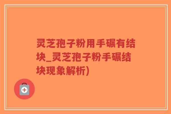 灵芝孢子粉用手碾有结块_灵芝孢子粉手碾结块现象解析)
