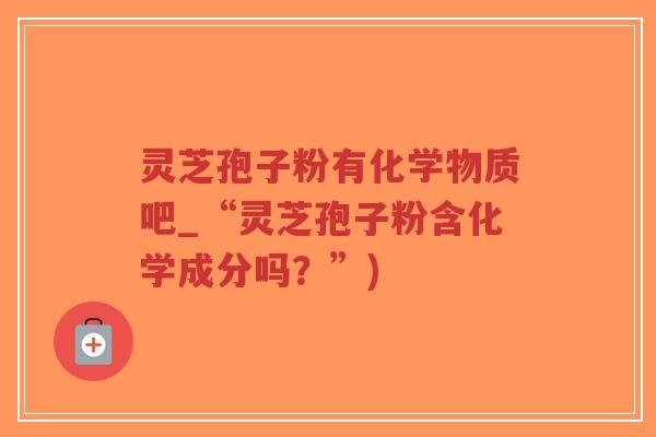 灵芝孢子粉有化学物质吧_“灵芝孢子粉含化学成分吗？”)