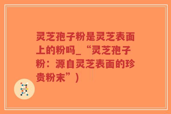 灵芝孢子粉是灵芝表面上的粉吗_“灵芝孢子粉：源自灵芝表面的珍贵粉末”)