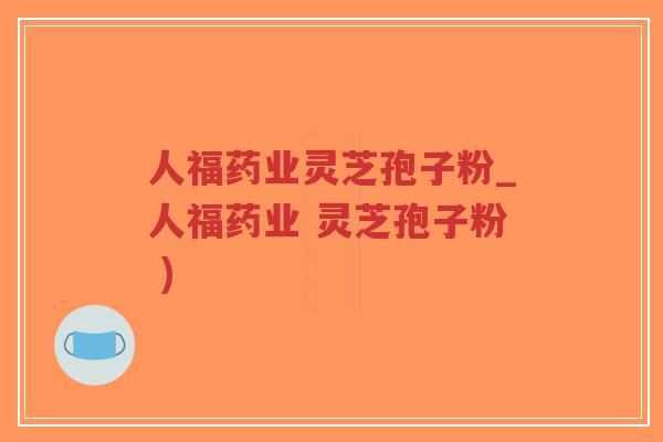 人福药业灵芝孢子粉_人福药业 灵芝孢子粉 )