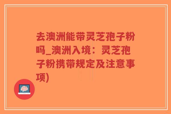 去澳洲能带灵芝孢子粉吗_澳洲入境：灵芝孢子粉携带规定及注意事项)