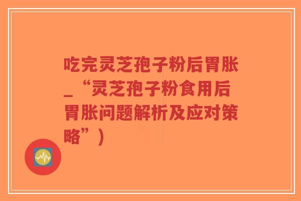 吃完灵芝孢子粉后胃胀_“灵芝孢子粉食用后胃胀问题解析及应对策略”)
