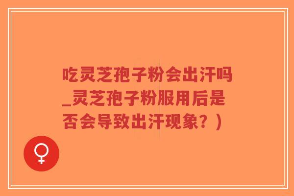 吃灵芝孢子粉会出汗吗_灵芝孢子粉服用后是否会导致出汗现象？)