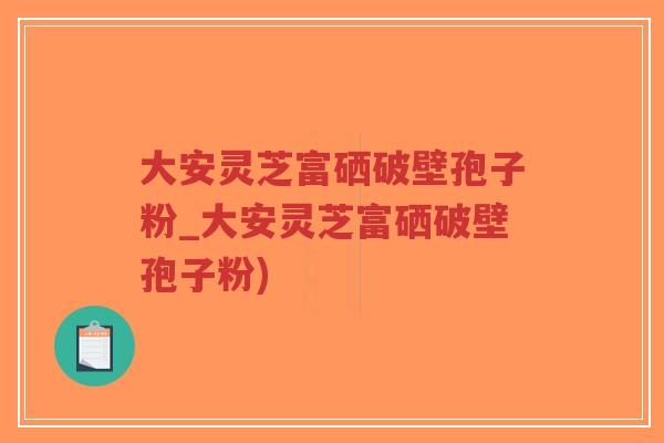 大安灵芝富硒破壁孢子粉_大安灵芝富硒破壁孢子粉)