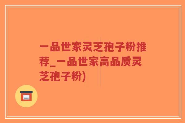 一品世家灵芝孢子粉推荐_一品世家高品质灵芝孢子粉)