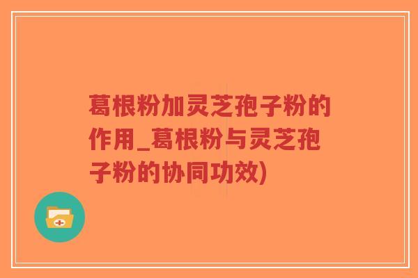 葛根粉加灵芝孢子粉的作用_葛根粉与灵芝孢子粉的协同功效)