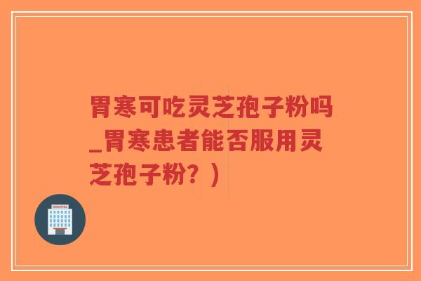 胃寒可吃灵芝孢子粉吗_胃寒患者能否服用灵芝孢子粉？)