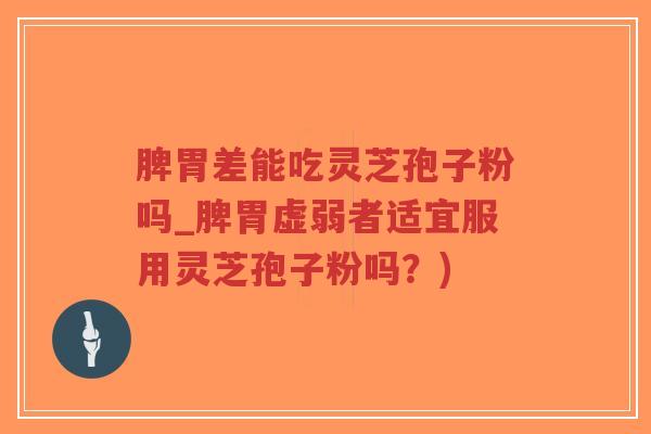 脾胃差能吃灵芝孢子粉吗_脾胃虚弱者适宜服用灵芝孢子粉吗？)