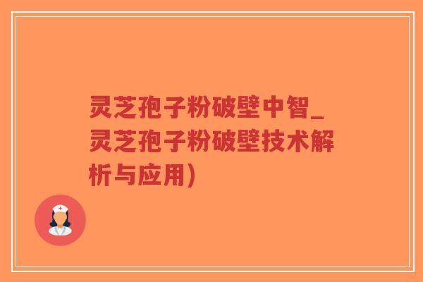灵芝孢子粉破壁中智_灵芝孢子粉破壁技术解析与应用)