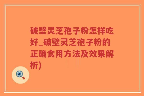 破壁灵芝孢子粉怎样吃好_破壁灵芝孢子粉的正确食用方法及效果解析)