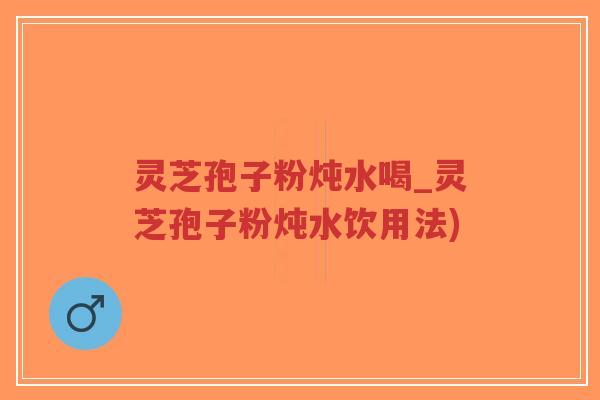 灵芝孢子粉炖水喝_灵芝孢子粉炖水饮用法)