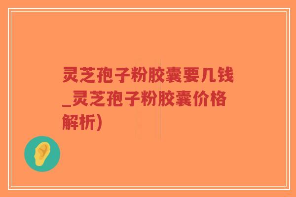灵芝孢子粉胶囊要几钱_灵芝孢子粉胶囊价格解析)