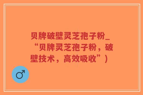 贝牌破壁灵芝孢子粉_“贝牌灵芝孢子粉，破壁技术，高效吸收”)