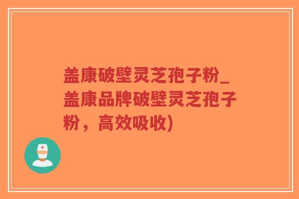盖康破壁灵芝孢子粉_盖康品牌破壁灵芝孢子粉，高效吸收)
