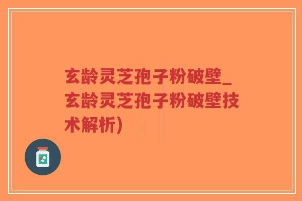 玄龄灵芝孢子粉破壁_玄龄灵芝孢子粉破壁技术解析)