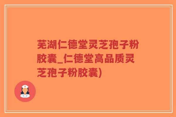 芜湖仁德堂灵芝孢子粉胶囊_仁德堂高品质灵芝孢子粉胶囊)