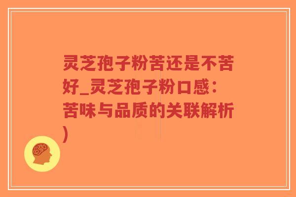 灵芝孢子粉苦还是不苦好_灵芝孢子粉口感：苦味与品质的关联解析)