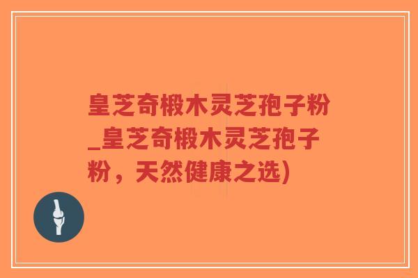 皇芝奇椴木灵芝孢子粉_皇芝奇椴木灵芝孢子粉，天然健康之选)