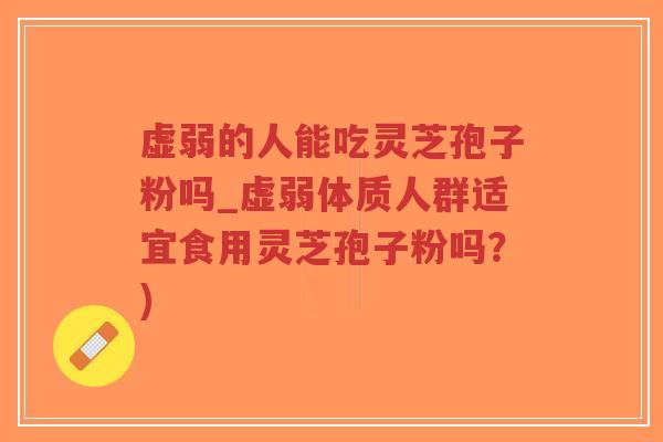 虚弱的人能吃灵芝孢子粉吗_虚弱体质人群适宜食用灵芝孢子粉吗？)
