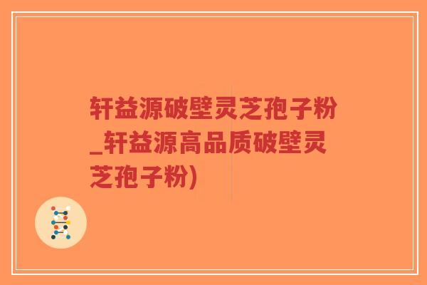 轩益源破壁灵芝孢子粉_轩益源高品质破壁灵芝孢子粉)