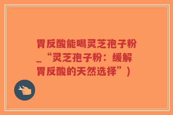 胃反酸能喝灵芝孢子粉_“灵芝孢子粉：缓解胃反酸的天然选择”)