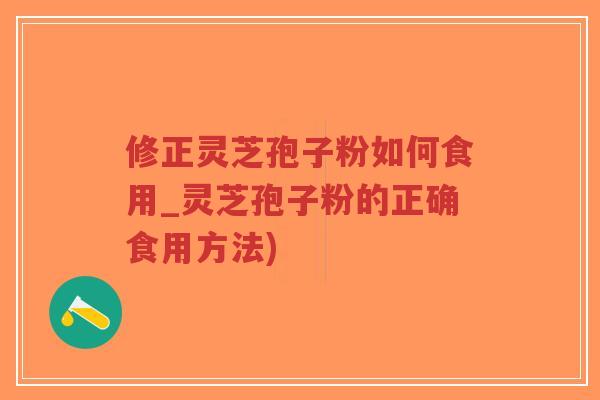 修正灵芝孢子粉如何食用_灵芝孢子粉的正确食用方法)