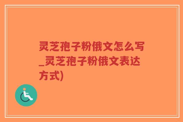 灵芝孢子粉俄文怎么写_灵芝孢子粉俄文表达方式)