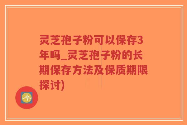 灵芝孢子粉可以保存3年吗_灵芝孢子粉的长期保存方法及保质期限探讨)