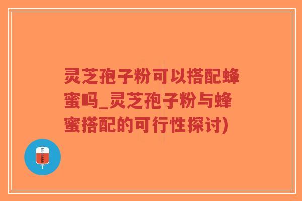 灵芝孢子粉可以搭配蜂蜜吗_灵芝孢子粉与蜂蜜搭配的可行性探讨)