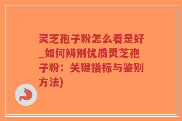 灵芝孢子粉怎么看是好_如何辨别优质灵芝孢子粉：关键指标与鉴别方法)