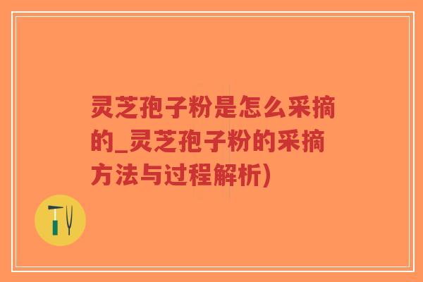 灵芝孢子粉是怎么采摘的_灵芝孢子粉的采摘方法与过程解析)