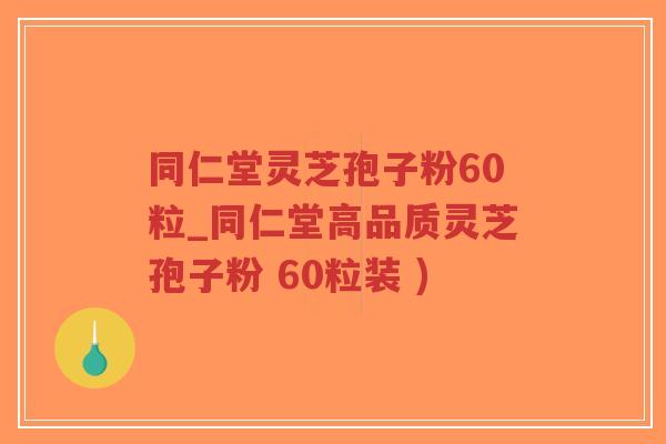 同仁堂灵芝孢子粉60粒_同仁堂高品质灵芝孢子粉 60粒装 )