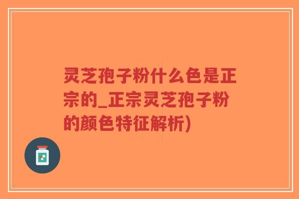 灵芝孢子粉什么色是正宗的_正宗灵芝孢子粉的颜色特征解析)