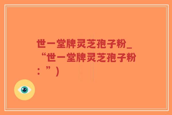 世一堂牌灵芝孢子粉_“世一堂牌灵芝孢子粉：”)