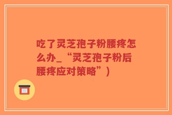 吃了灵芝孢子粉腰疼怎么办_“灵芝孢子粉后腰疼应对策略”)