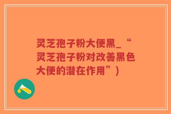 灵芝孢子粉大便黑_“灵芝孢子粉对改善黑色大便的潜在作用”)