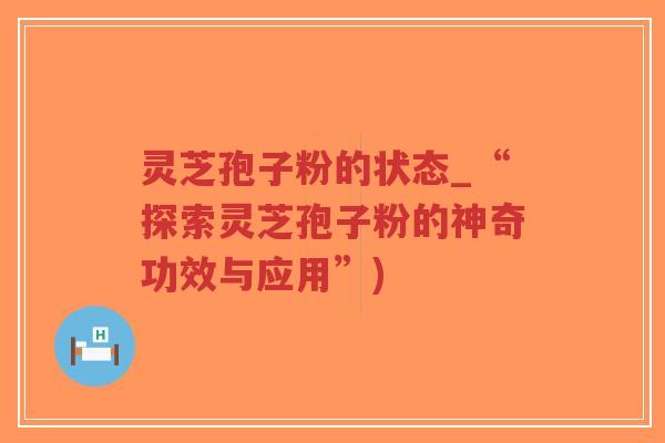 灵芝孢子粉的状态_“探索灵芝孢子粉的神奇功效与应用”)