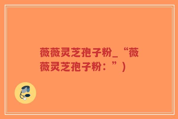 薇薇灵芝孢子粉_“薇薇灵芝孢子粉：”)