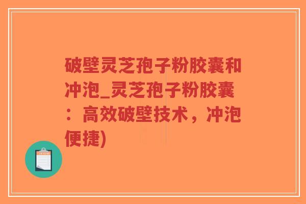 破壁灵芝孢子粉胶囊和冲泡_灵芝孢子粉胶囊：高效破壁技术，冲泡便捷)