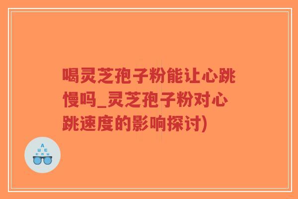 喝灵芝孢子粉能让心跳慢吗_灵芝孢子粉对心跳速度的影响探讨)