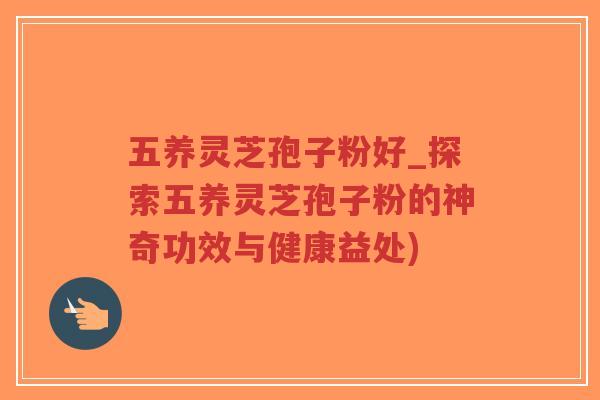 五养灵芝孢子粉好_探索五养灵芝孢子粉的神奇功效与健康益处)