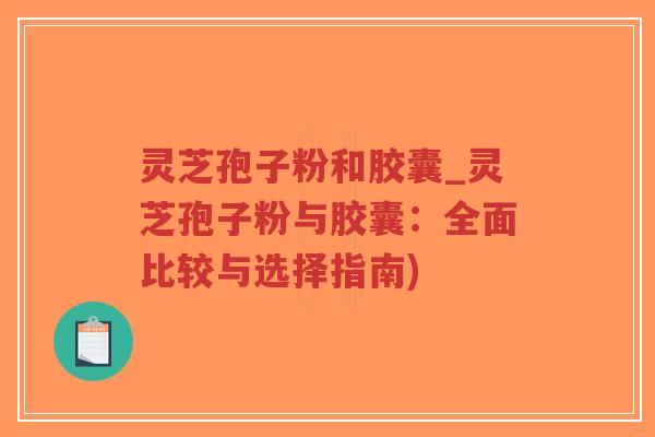 灵芝孢子粉和胶囊_灵芝孢子粉与胶囊：全面比较与选择指南)